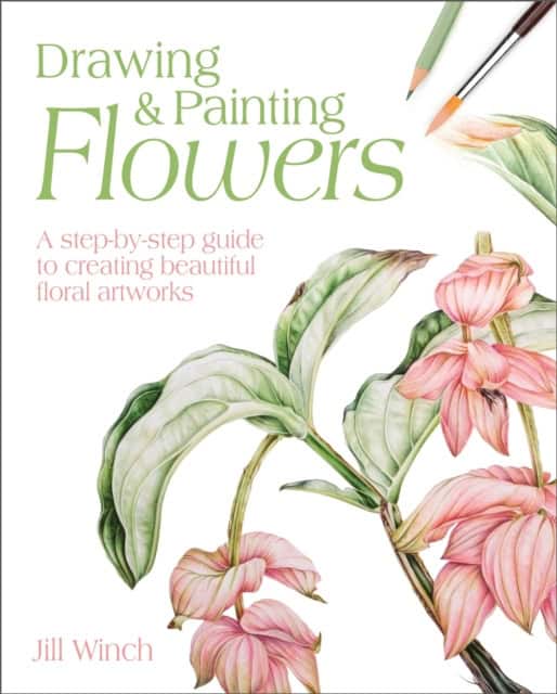 Jill Winch : Drawing & Painting Flowers - A Step-by-Step Guide to Creating Beautiful Flo