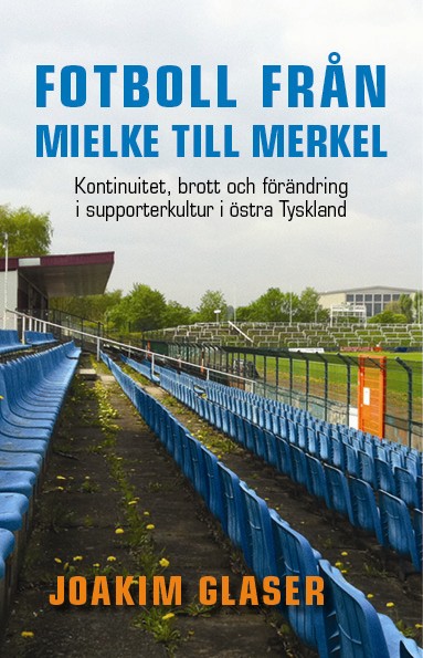 Joakim Glaser : Fotboll från Mielke till Merkel : kontinuitet, brott och förändring i supporterkultur i östra Tyskland