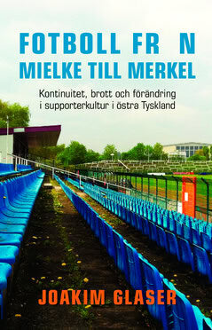Joakim Glaser : Fotboll från Mielke till Merkel : kontinuitet, brott och förändring i supporterkultur i östra Tyskland