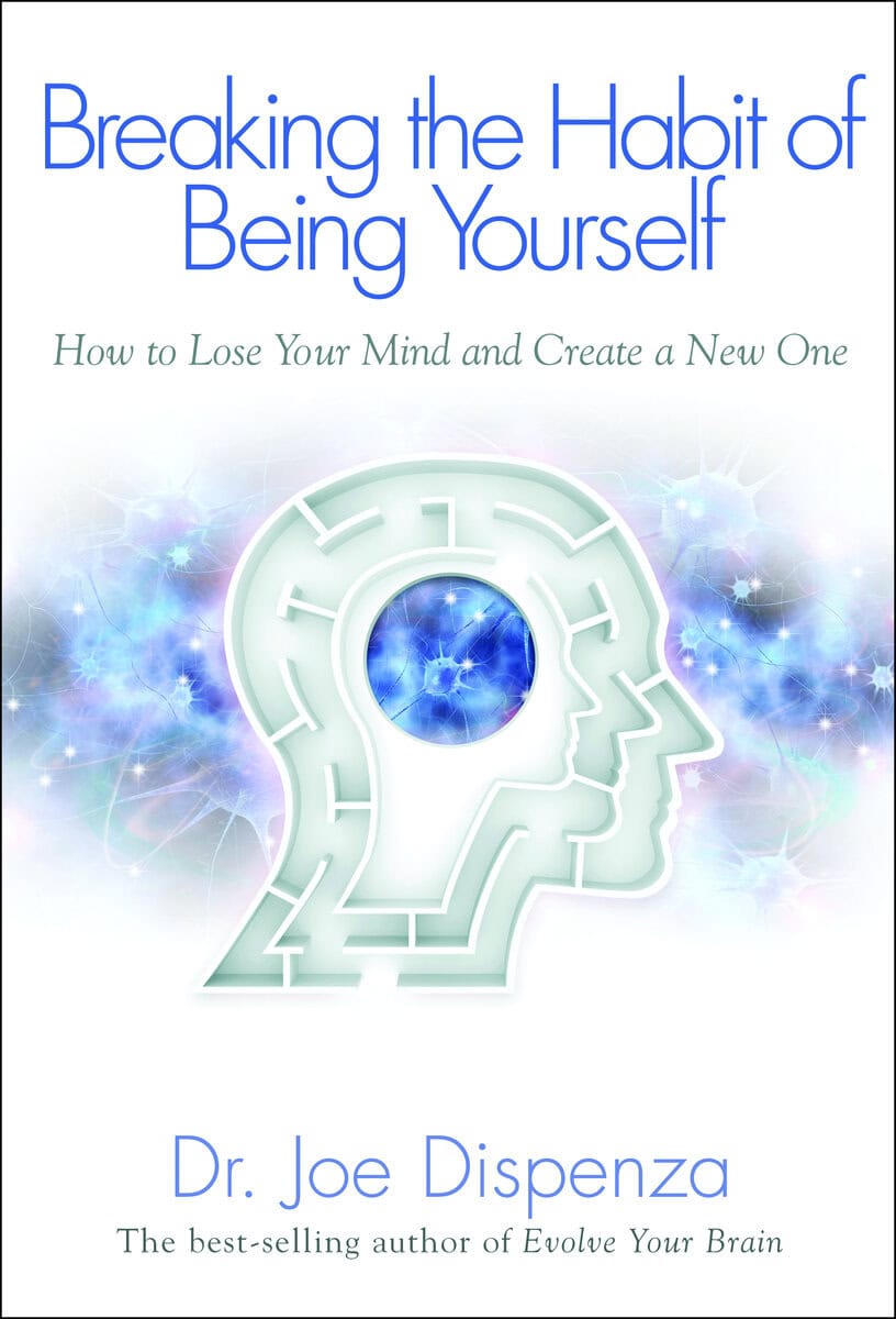 Joe Dispenza : Breaking the habit of being yourself - how to lose your mind and create a n