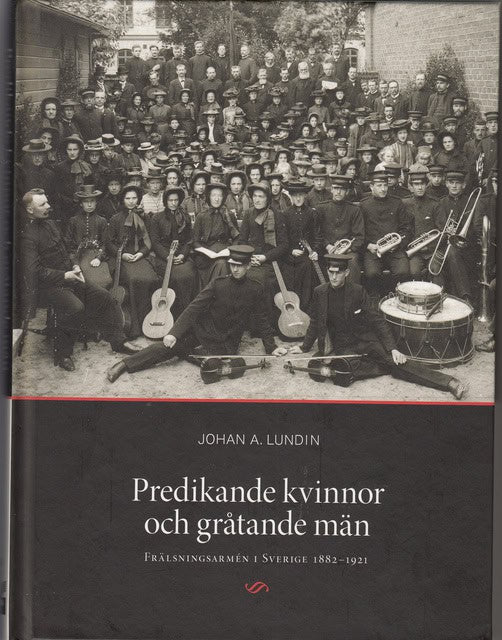 Johan A Lundin : Predikande kvinnor och gråtande män Frälsningsarmén i Sverige 1882-1921