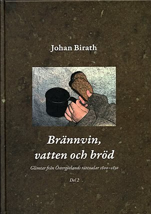 Johan Birath : Brännvin, vatten och bröd : glimtar från Östergötlands rättssalar 1800-1850. Del 2