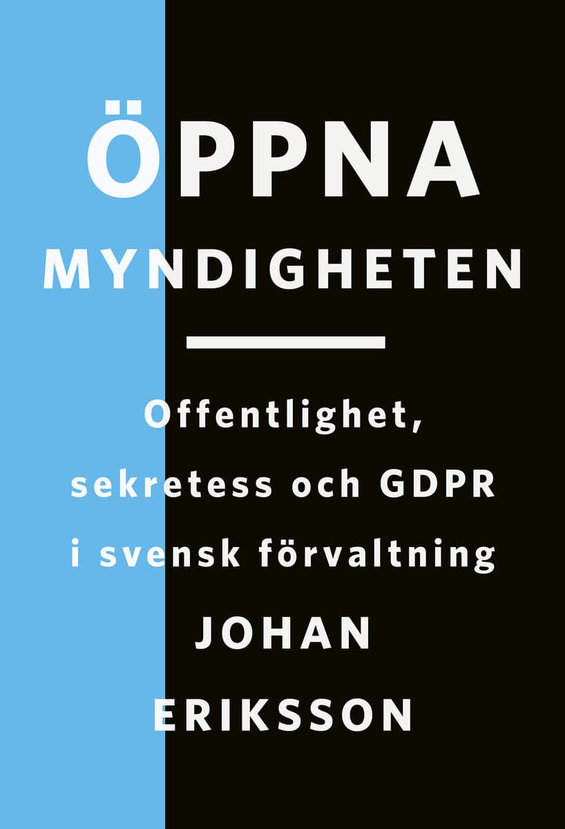 Johan Eriksson : Öppna myndigheten: Offentlighet, sekretess och GDPR i svensk förvaltning