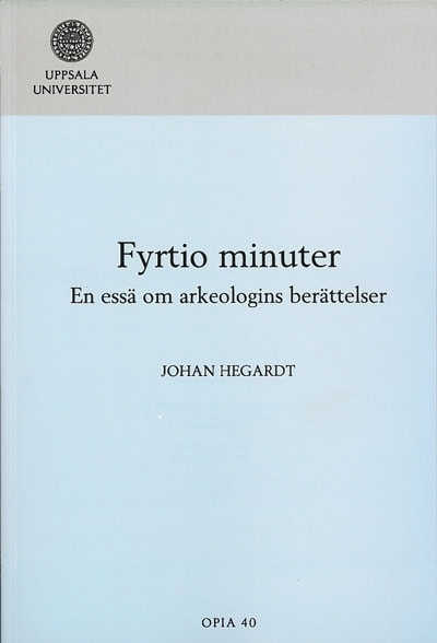 Johan Hegardt : Fyrtio minuter : en essä om arkeologins berättelser