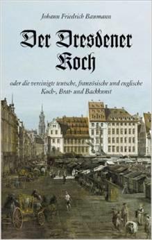 Johann Friedrich Baumann : Der Dresdener Koch oder die vereinigte teutsche, französische und englische Koch-, Brat- und Backkunst