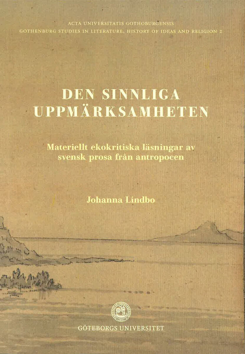 Johanna Lindbo : Den sinnliga uppmärksamheten: Materiellt ekokritiska läsningar av svensk prosa i antropocen