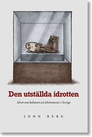 John Berg : Den utställda idrotten : idrott som kulturarv på idrottsmuseer i Sverige