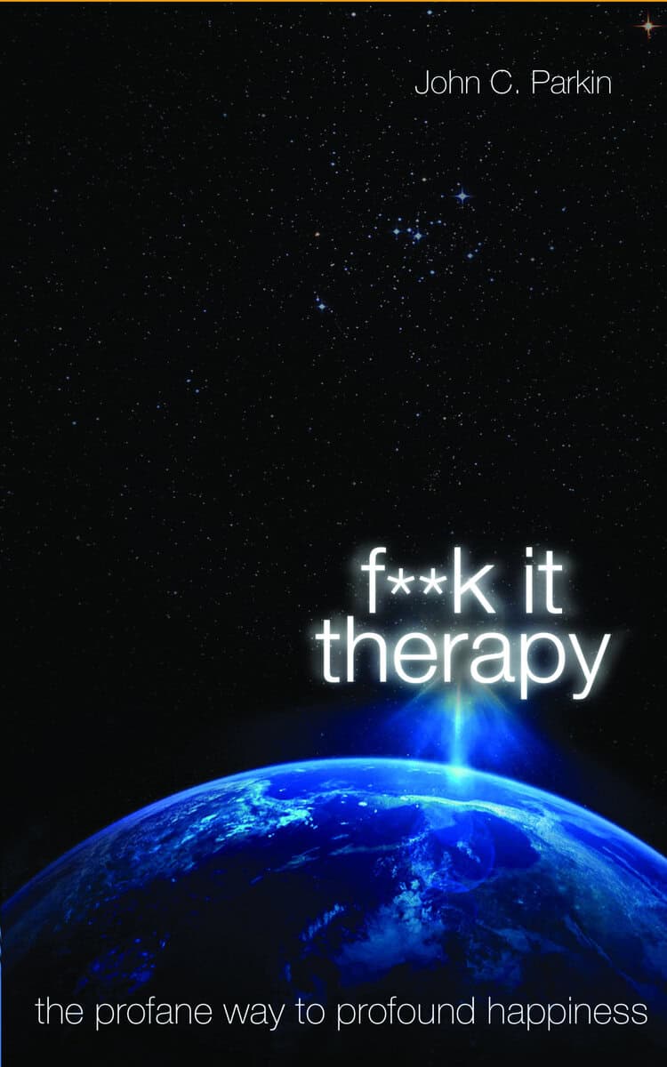 John Parkin : Fuck it therapy - the profane way to profound happiness