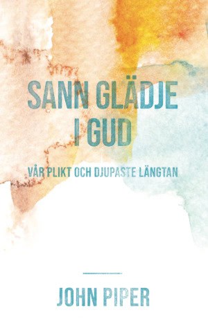 John Piper : Sann glädje i Gud vår plikt och djupaste längtan