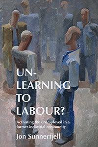 Jon Sunnerfjell : Un-learning to labour? : activating the unemployed in a former industrial community