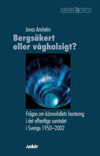 Jonas Anshelm : Bergsäkert eller våghalsigt? : frågan om kärnavfallets hantering i det offentliga samtalet i Sverige 1950-2002