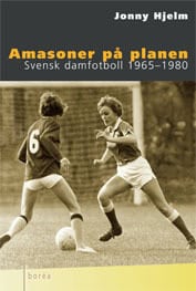 Jonny Hjelm : Amasoner på planen : Svensk damfotboll 1965-1980