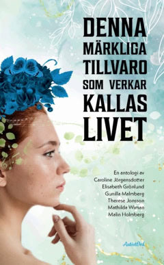Jörgensdotter, Caroline ; Grönlund, Elisabeth ; Malmberg, Gunilla ; Jonsson, Therese ; Wiman, Mathilda ; Holmberg, Malin : Denna märkliga tillvaro som verkar kallas livet : en antologi