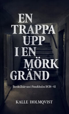 Kalle Holmqvist : En trappa upp i en mörk gränd : bordellhärvan i Stockholm 1838–41