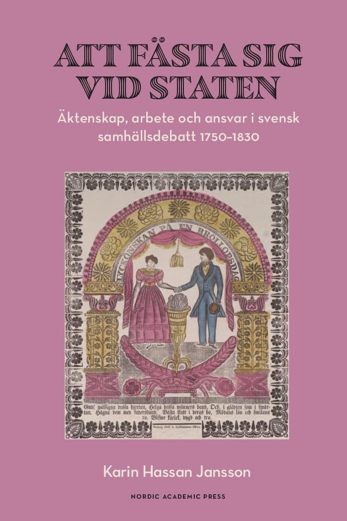 Karin Hassan Jansson : Att fästa sig vid staten : äktenskap, arbete och ansvar i svensk samhällsdebatt 1750–1830