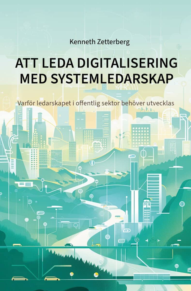 Kenneth Zetterberg : Att leda digitalisering med systemledarskap : varför ledarskapet i offentlig sektor behöver utvecklas