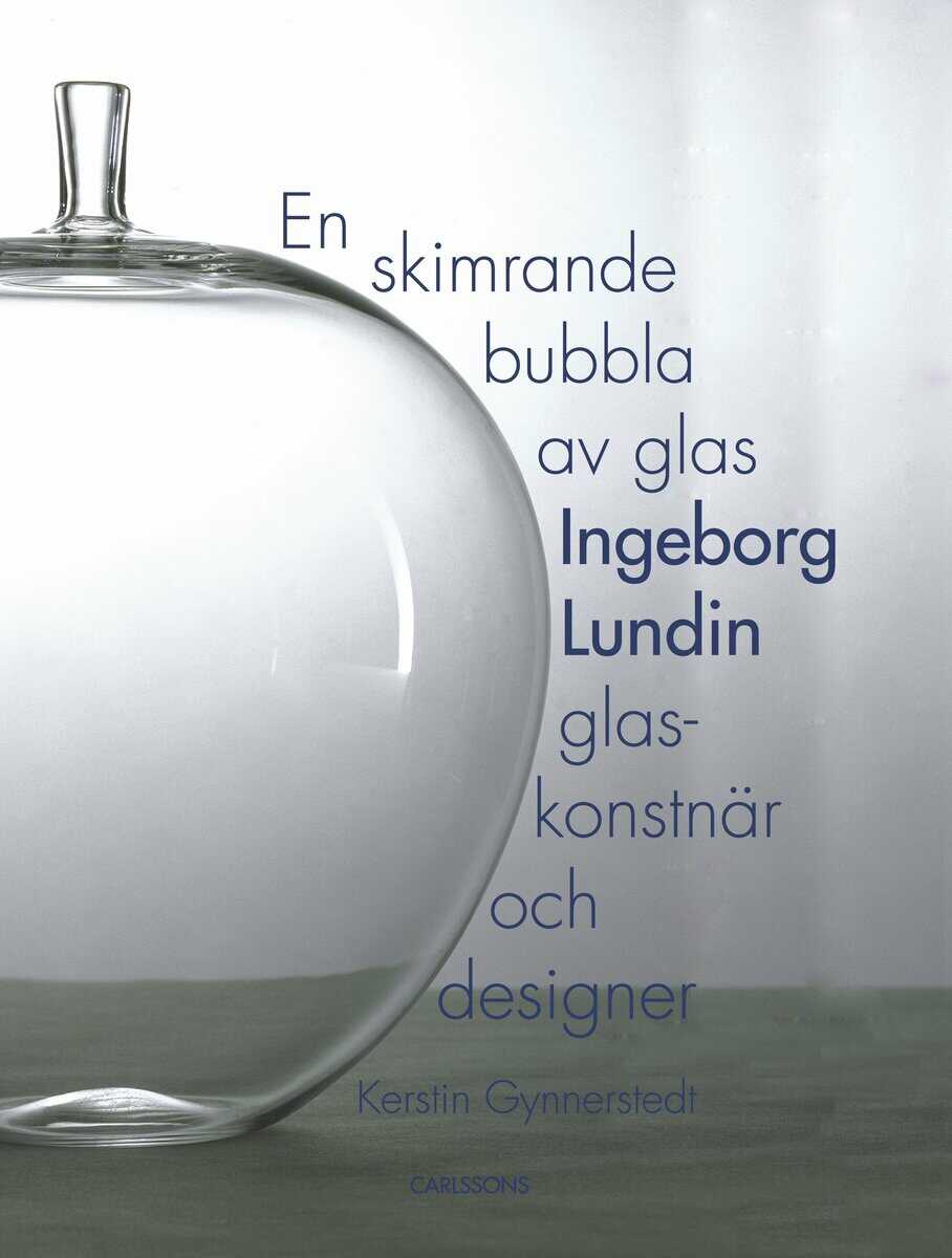 Kerstin Gynnerstedt : En skimrande bubbla av glas : Ingeborg Lundin, glaskonstnär och designer