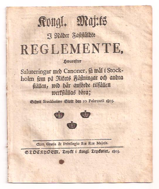Kongl. maj:ts i nåder faststäldte Reglemente, Hwarefter Saluteringar med Canoner, så wäl i Stockholm som på Rikets Fästningar och andra ställen, wid här anförde tilfällen werkställas böra; Gifwit Stockholms Slott den 10 februarii 1803