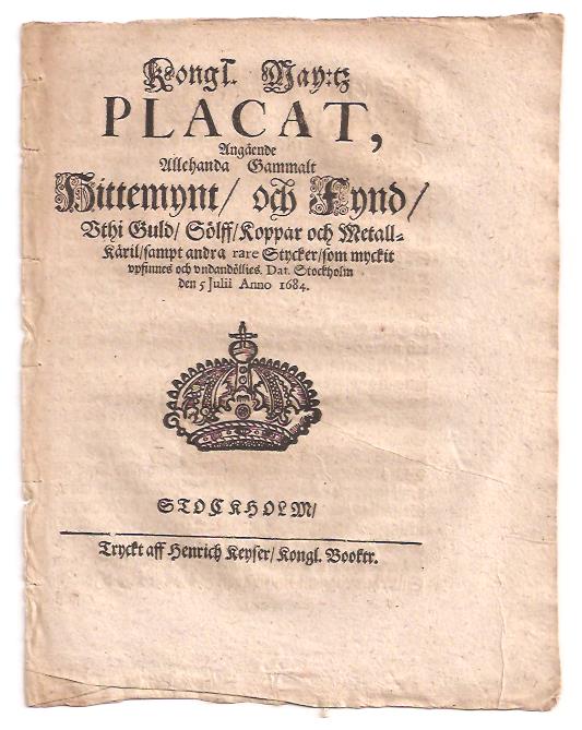 Kongl. May:tz Placat, Angående Allehanda Gammalt Hittemynt, och Fynd, Vthi Guld, Sölff, Koppar och Metall-Käril, sampt andra rare Stycker, som myckit vpfinnes och vndandöllies. Dat. Stockholm den 5 Julii Anno 1684