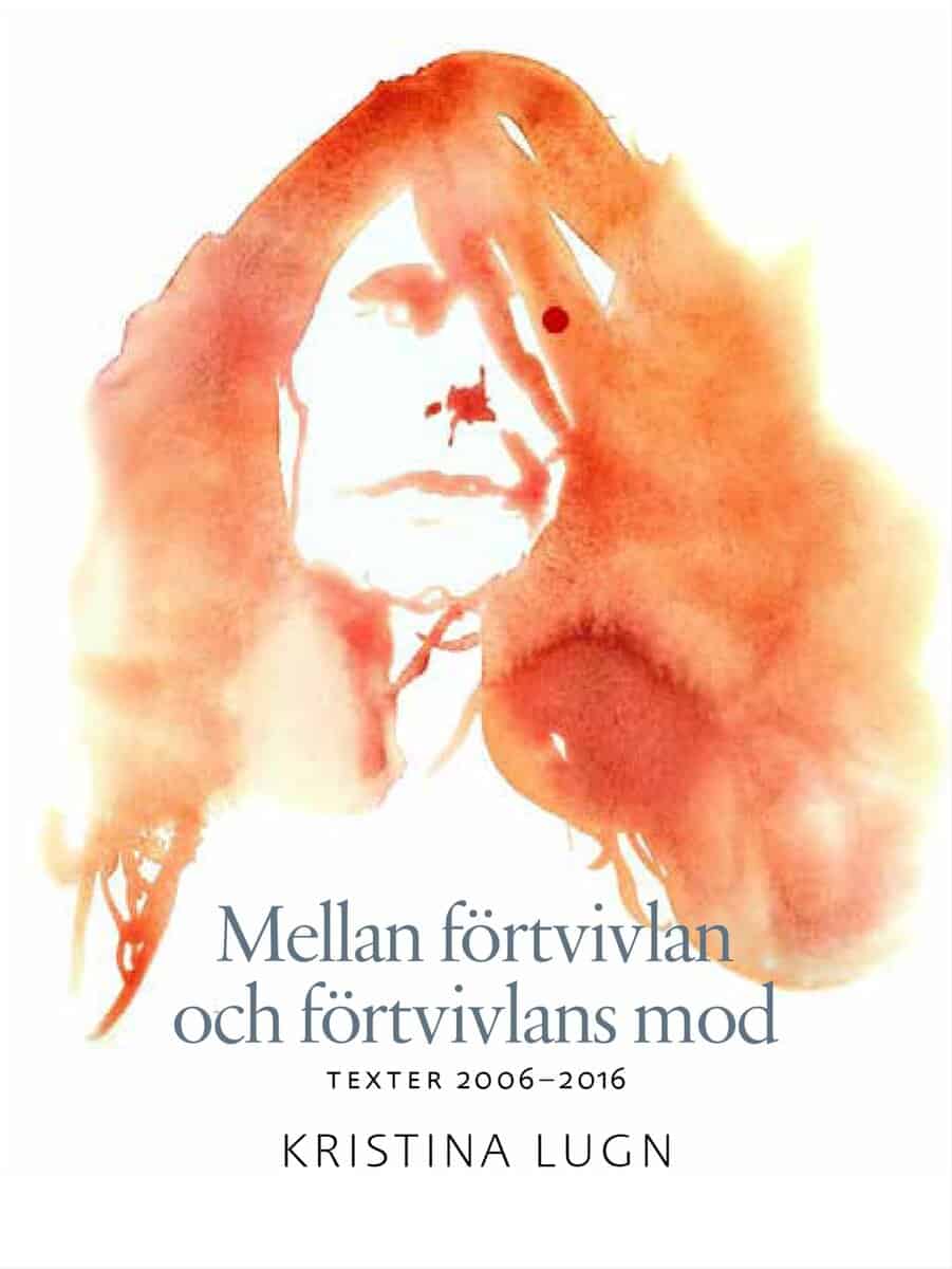 Kristina Lugn : Mellan förtvivlan och förtvivlans mod : texter 2006-2016