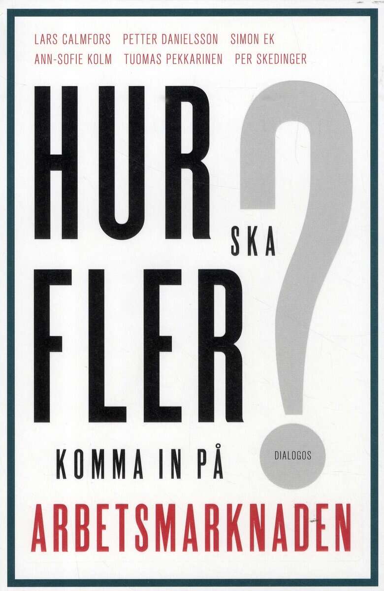 Calmfors, Lars; Danielsson, Petter; Ek, Simon; Kolm, Ann-Sofie; Pekkarinen, Tuomas; Skedinger, Per : Hur ska fler komma in på arbetsmarknaden?