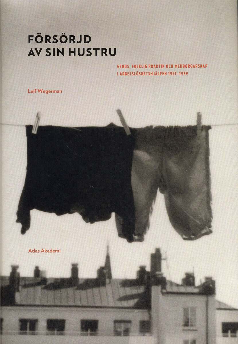 Leif Wegerman : Försörjd av sin hustru : genus, folklig praktik och medborgarskap i arbetslöshetshjälpen 1921-1939