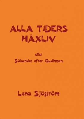 Lena Ruthsdotter Sjöström : Alla tiders häxliv : eller sökandet efter Gudinnan