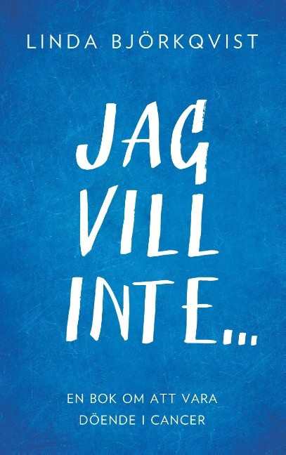 Linda Björkqvist : Jag vill inte... : en bok om att vara döende i cancer