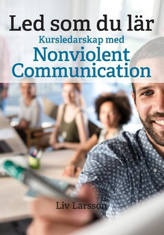Liv Larsson : Led som du lär : kursledarskap med Nonviolent Communication