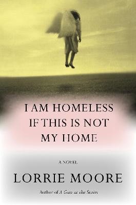 Lorrie Moore : I Am Homeless If This Is Not My Home