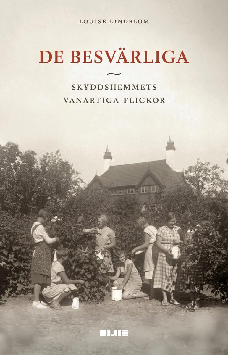 Louise Lindblom : De besvärliga : skyddshemmets vanartiga flickor