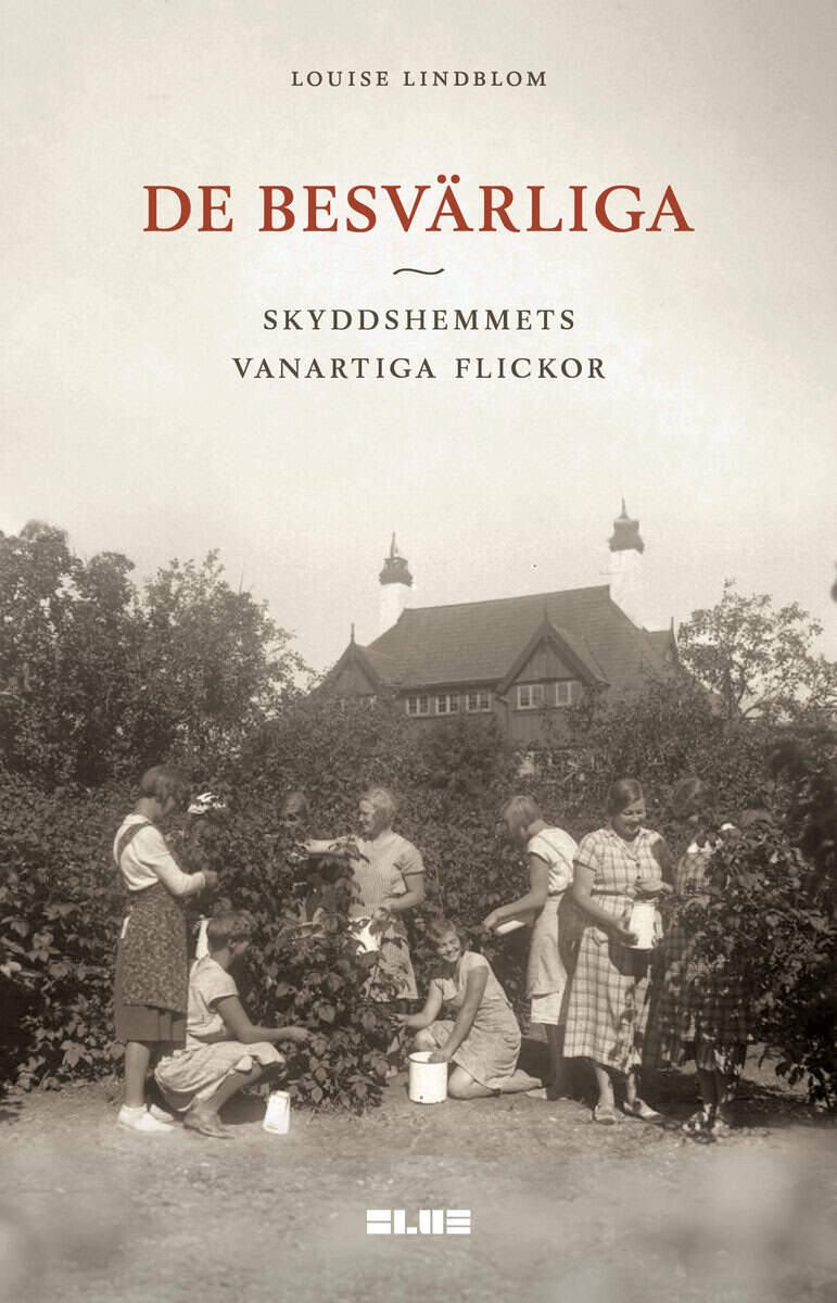 Louise Lindblom : De besvärliga : skyddshemmets vanartiga flickor