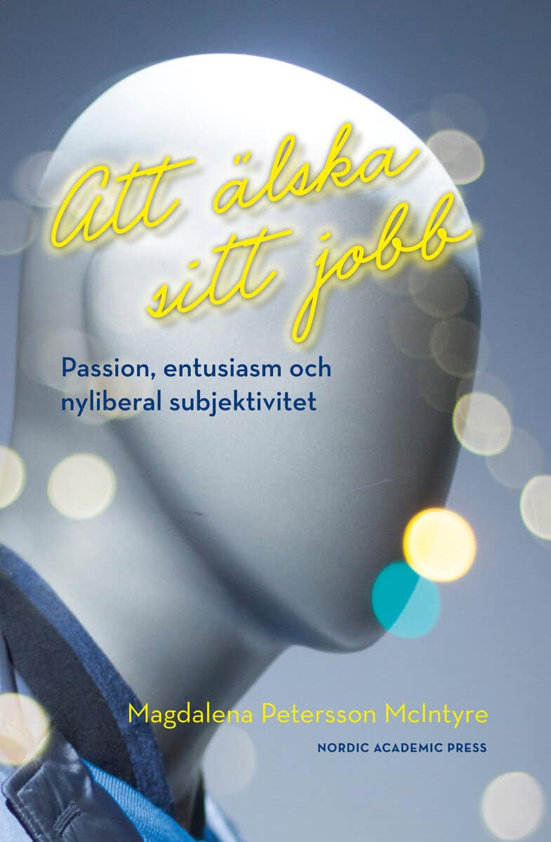 Magdalena Petersson McIntyre : Att älska sitt jobb : passion, entusiasm och nyliberal subjektivitet