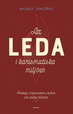 Magnus Jonegård : Att leda i karismatiska miljöer : strategi, organisation, kultur och andlig tillväxt
