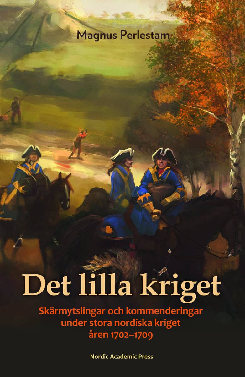 Magnus Perlestam : Det lilla kriget : skärmytslingar och kommenderingar under stora nordiska kriget åren 1702-1709