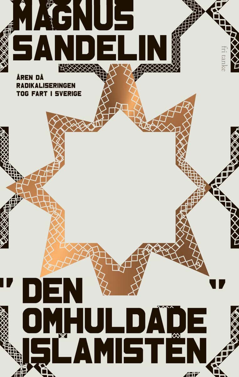 Magnus Sandelin : Den omhuldade islamisten : åren då radikaliseringen tog fart i Sverige
