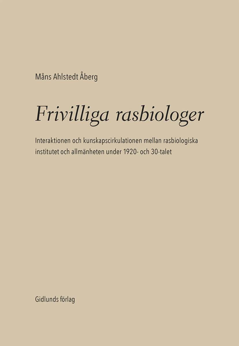 Måns Ahlstedt Åberg : Frivilliga rasbiologer : interaktionen och kunskapscirkulationen mellan rasbiologiska institutet och allmänheten under 1920- och 1930-talet
