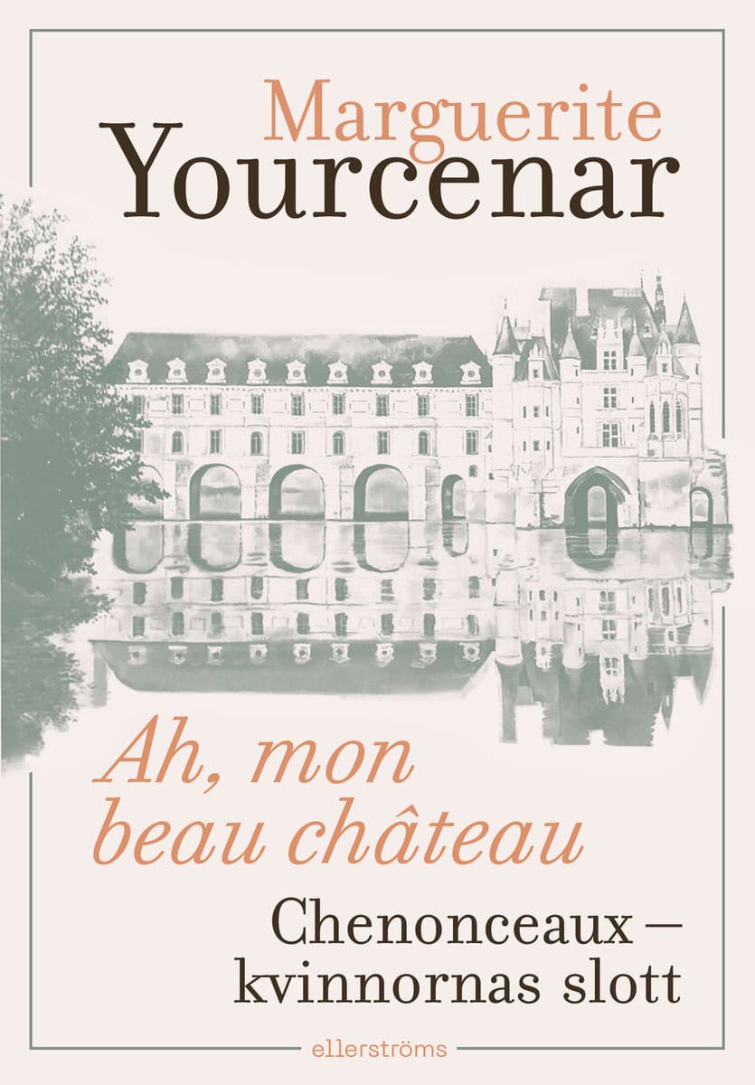 Marguerite Yourcenar : Ah, mon beau château. Chenonceaux – kvinnornas slott