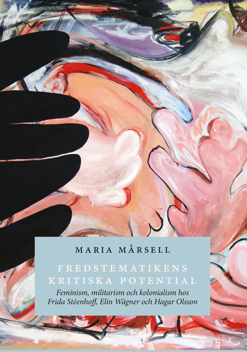 Maria Mårsell : Fredstematikens kritiska potential: feminism, militarism och kolonialism hos Frida Stéenhoff, Elin Wägner och Hagar Olsson