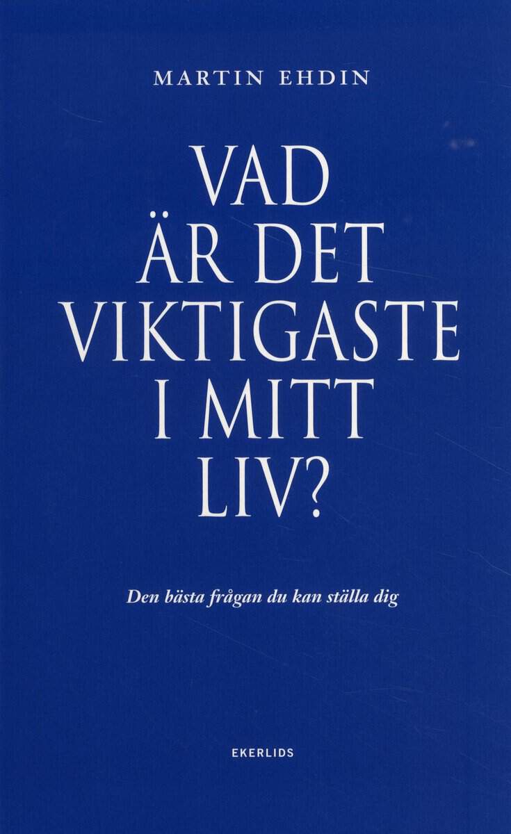 Martin Ehdin : Vad är det viktigaste i mitt liv? : den bästa frågan du kan ställa dig