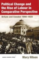 Mary Hilson : Political Change and the Rise of Labour in Comparative Perspective : Britain and Sweden 1890-1920