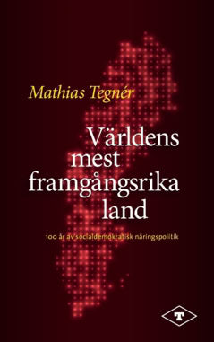 Mathias Tegnér : Världens mest framgångsrika land : 100 år av socialdemokratisk näringspolitik
