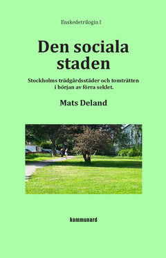Mats Deland : Den sociala staden : Stockholms trädgårdsstäder och tomträtten i början av förra seklet