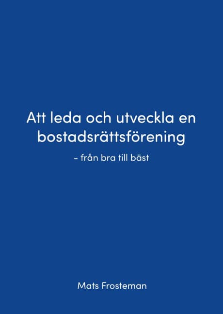 Mats Frosteman : Att leda och utveckla en bostadsrättsförening : från bra till bäst