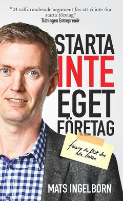 Mats Ingelborn : Starta inte eget företag : Förrän du läst den här boken