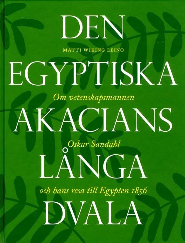 Matti Wiking Leino : Den egyptiska akacians långa dvala : om vetenskapsmannen Oskar Sandahl och hans resa till Egypten 1856
