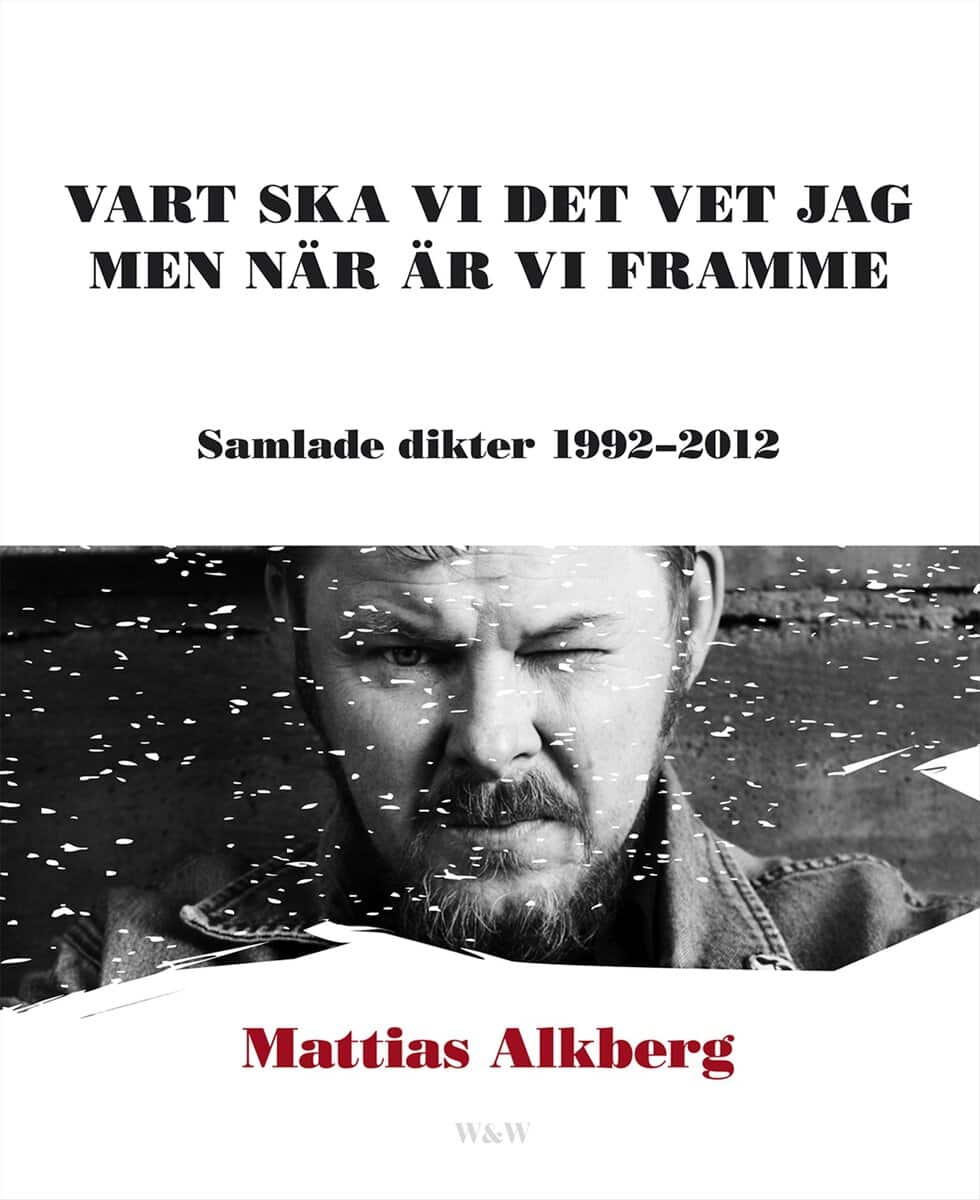 Mattias Alkberg : Vart ska vi det vet jag men när är vi framme: Samlade dikter 1992-2012