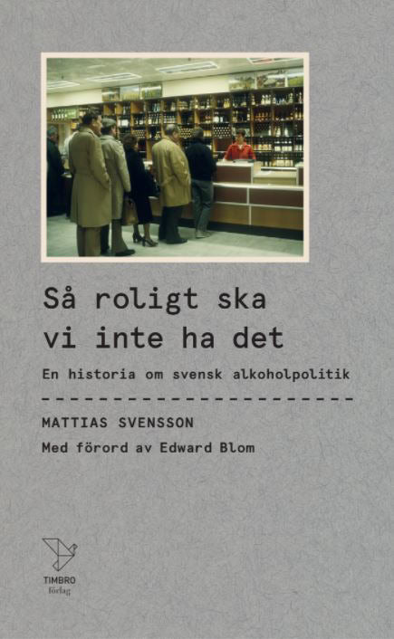 Mattias Svensson : Så roligt ska vi inte ha det : en historia om svensk alkoholpolitik