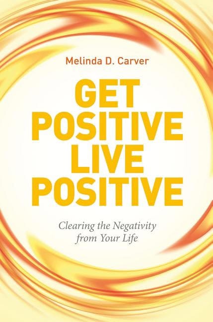 Melinda D. Carver : Get positive live positive - clearing the negativity from your life