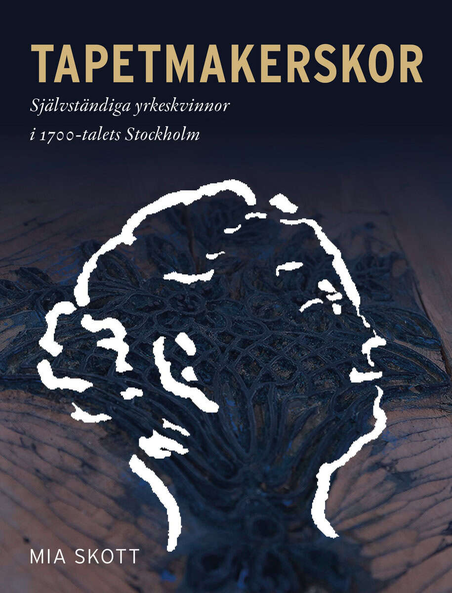 Mia Skott : Tapetmakerskor : självständiga yrkeskvinnor i 1700-talets Stockholm